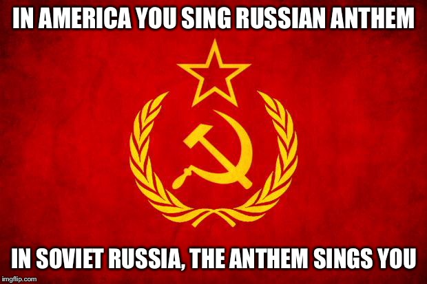 In Soviet Russia | IN AMERICA YOU SING RUSSIAN ANTHEM; IN SOVIET RUSSIA, THE ANTHEM SINGS YOU | image tagged in in soviet russia | made w/ Imgflip meme maker