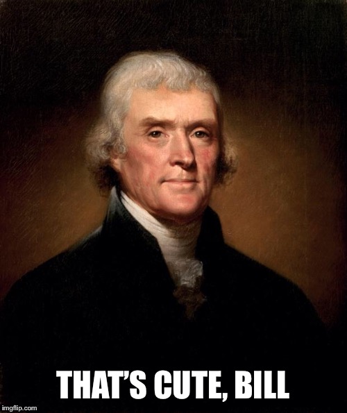 Thomas Jefferson  | THAT’S CUTE, BILL | image tagged in thomas jefferson | made w/ Imgflip meme maker