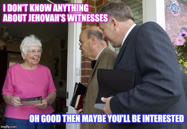 Jehovah's Witnesses | I DON'T KNOW ANYTHING ABOUT JEHOVAH'S WITNESSES; OH GOOD THEN MAYBE YOU'LL BE INTERESTED | image tagged in jehovas witness,jehovah's witness | made w/ Imgflip meme maker