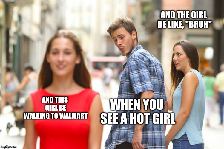 Distracted Boyfriend Meme | AND THE GIRL BE LIKE, "BRUH"; AND THIS GIRL BE WALKING TO WALMART; WHEN YOU SEE A HOT GIRL | image tagged in memes,distracted boyfriend | made w/ Imgflip meme maker
