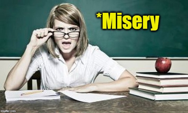 teacher | *Misery | image tagged in teacher | made w/ Imgflip meme maker