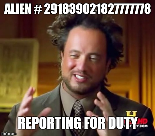 Ancient Aliens Meme | ALIEN # 291839021827777778 REPORTING FOR DUTY | image tagged in memes,ancient aliens | made w/ Imgflip meme maker
