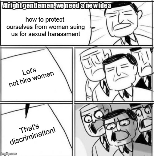 Alright Gentlemen We Need A New Idea | how to protect ourselves from women suing us for sexual harassment; Let's not hire women; That's discrimination! | image tagged in memes,alright gentlemen we need a new idea | made w/ Imgflip meme maker