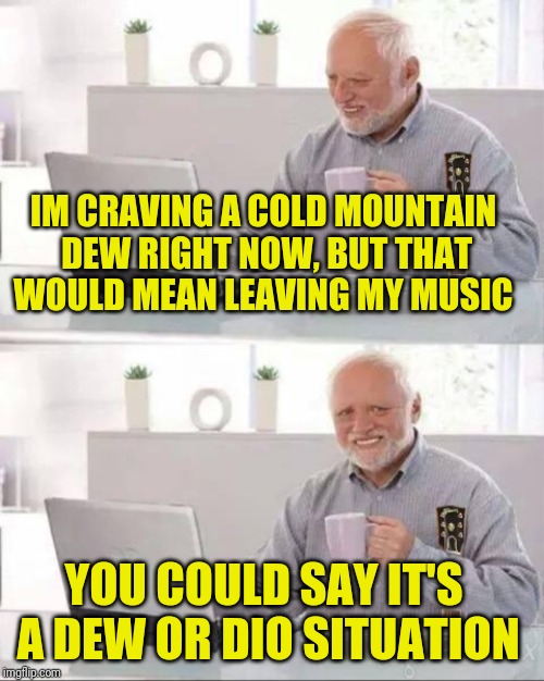 Hide The Pain Harold Has a Metal Dilemma | IM CRAVING A COLD MOUNTAIN DEW RIGHT NOW, BUT THAT WOULD MEAN LEAVING MY MUSIC; YOU COULD SAY IT'S A DEW OR DIO SITUATION | image tagged in memes,hide the pain harold,heavy metal,dio,cracking open a cold one with the boys,memelord344 | made w/ Imgflip meme maker