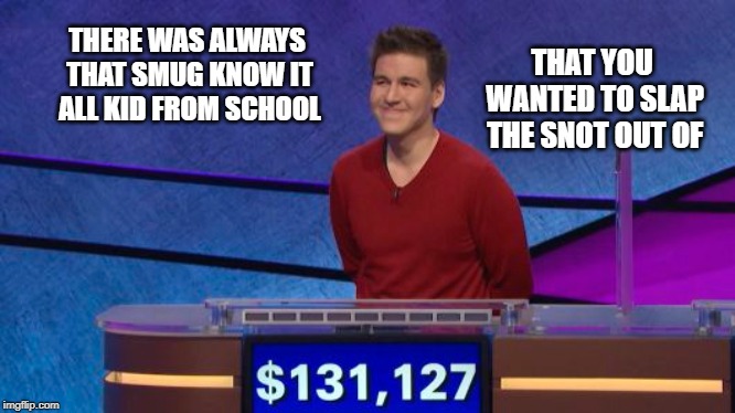 Go Away! Just Go Away! | THAT YOU WANTED TO SLAP THE SNOT OUT OF; THERE WAS ALWAYS THAT SMUG KNOW IT ALL KID FROM SCHOOL | image tagged in jeopardy | made w/ Imgflip meme maker