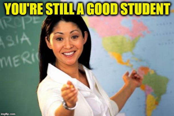 Unhelpful High School Teacher Meme | YOU'RE STILL A GOOD STUDENT | image tagged in memes,unhelpful high school teacher | made w/ Imgflip meme maker