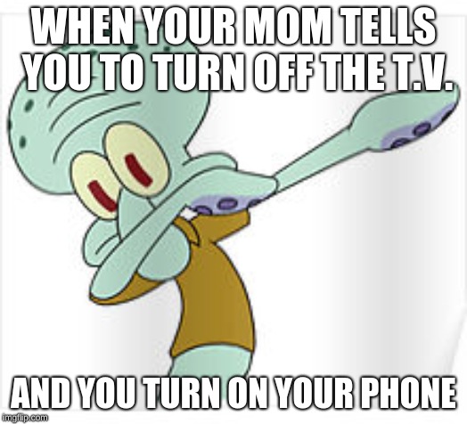 Dabbing Squidward | WHEN YOUR MOM TELLS YOU TO TURN OFF THE T.V. AND YOU TURN ON YOUR PHONE | image tagged in dabbing squidward | made w/ Imgflip meme maker