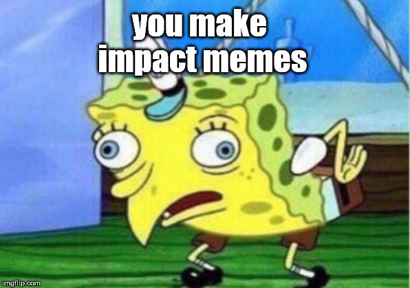 Mocking Spongebob | you make impact memes | image tagged in memes,mocking spongebob | made w/ Imgflip meme maker