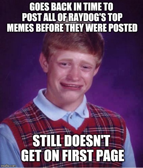 His alternate reality is still bad luck. Lol | GOES BACK IN TIME TO POST ALL OF RAYDOG'S TOP MEMES BEFORE THEY WERE POSTED; STILL DOESN'T GET ON FIRST PAGE | image tagged in bad luck brian cry,raydog,funny,time travel,bad luck brian,memes | made w/ Imgflip meme maker