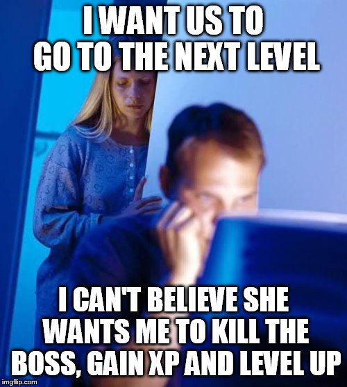 Internet Husband | I WANT US TO GO TO THE NEXT LEVEL; I CAN'T BELIEVE SHE WANTS ME TO KILL THE BOSS, GAIN XP AND LEVEL UP | image tagged in internet husband | made w/ Imgflip meme maker