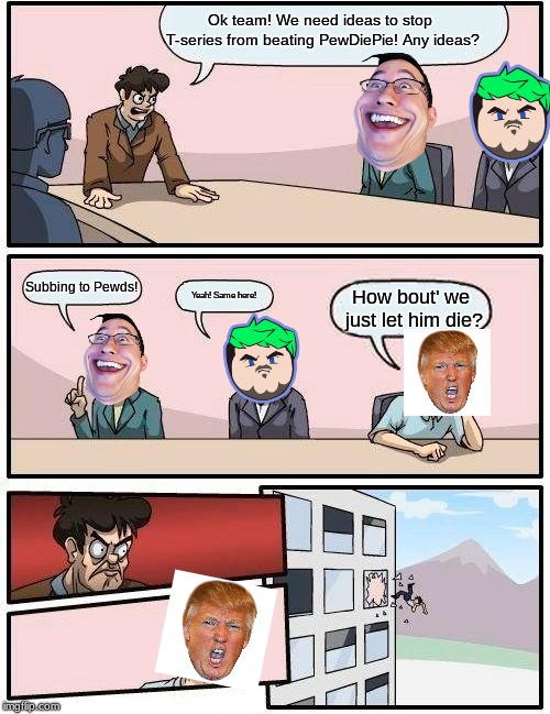 Boardroom Meeting Suggestion Meme | Ok team! We need ideas to stop T-series from beating PewDiePie! Any ideas? Subbing to Pewds! Yeah! Same here! How bout' we just let him die? | image tagged in memes,boardroom meeting suggestion | made w/ Imgflip meme maker