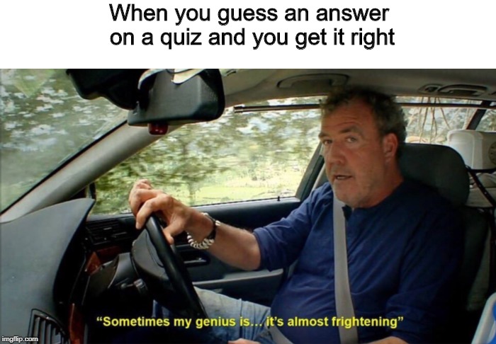 sometimes my genius is... it's almost frightening | When you guess an answer on a quiz and you get it right | image tagged in sometimes my genius is it's almost frightening | made w/ Imgflip meme maker