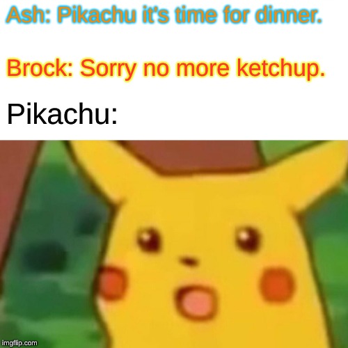 Surprised Pikachu Meme | Ash: Pikachu it's time for dinner. Brock: Sorry no more ketchup. Pikachu: | image tagged in memes,surprised pikachu | made w/ Imgflip meme maker