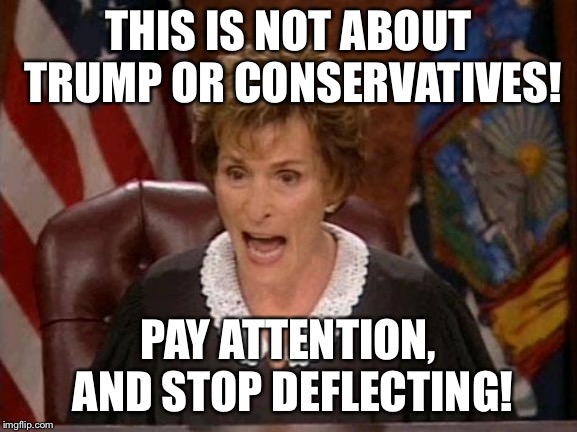 Judge Judy | THIS IS NOT ABOUT TRUMP OR CONSERVATIVES! PAY ATTENTION, AND STOP DEFLECTING! | image tagged in judge judy | made w/ Imgflip meme maker