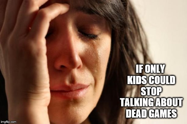 First World Problems Meme | IF ONLY KIDS COULD STOP TALKING ABOUT DEAD GAMES | image tagged in memes,first world problems | made w/ Imgflip meme maker