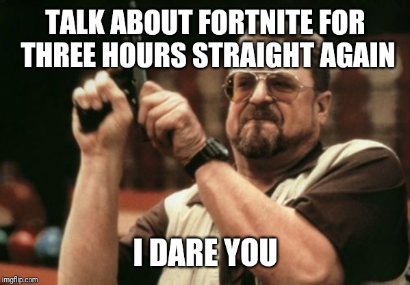 Am I The Only One Around Here |  TALK ABOUT FORTNITE FOR THREE HOURS STRAIGHT AGAIN; I DARE YOU | image tagged in memes,am i the only one around here | made w/ Imgflip meme maker