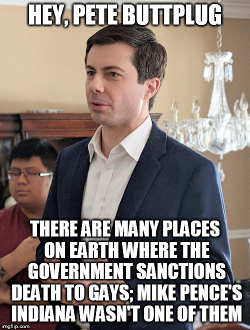 Pete Buttigieg | HEY, PETE BUTTPLUG; THERE ARE MANY PLACES ON EARTH WHERE THE GOVERNMENT SANCTIONS DEATH TO GAYS; MIKE PENCE'S INDIANA WASN'T ONE OF THEM | image tagged in pete buttigieg | made w/ Imgflip meme maker