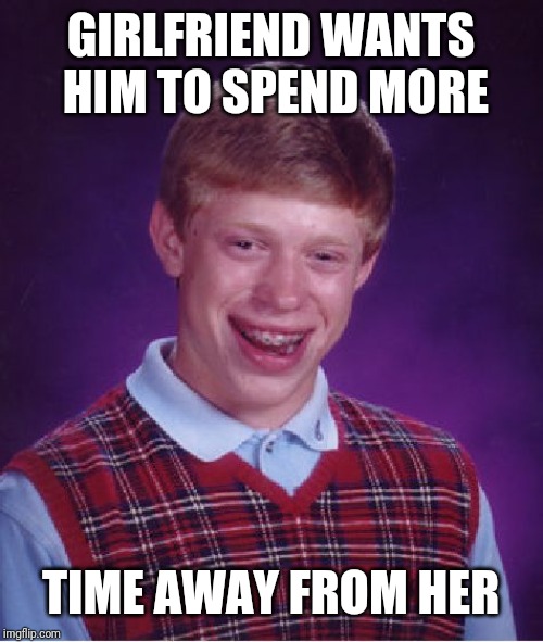 Bad Luck Brian Meme | GIRLFRIEND WANTS HIM TO SPEND MORE; TIME AWAY FROM HER | image tagged in memes,bad luck brian | made w/ Imgflip meme maker