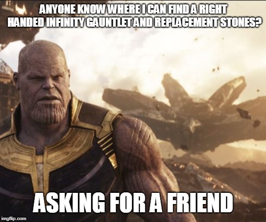 Thanos | ANYONE KNOW WHERE I CAN FIND A RIGHT HANDED INFINITY GAUNTLET AND REPLACEMENT STONES? ASKING FOR A FRIEND | image tagged in avengers infinity war | made w/ Imgflip meme maker