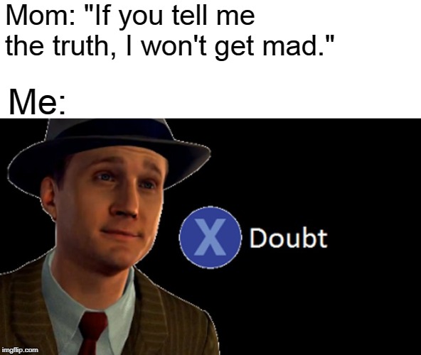 L.A. Noire Press X To Doubt | Mom: "If you tell me the truth, I won't get mad."; Me: | image tagged in la noire press x to doubt | made w/ Imgflip meme maker