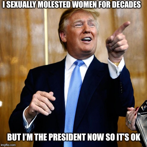 Donal Trump Birthday | I SEXUALLY MOLESTED WOMEN FOR DECADES BUT I’M THE PRESIDENT NOW SO IT’S OK | image tagged in donal trump birthday | made w/ Imgflip meme maker