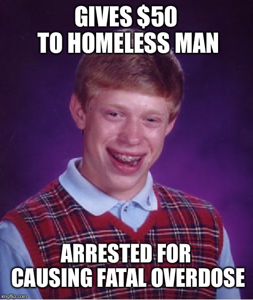 Bad Luck Brian | GIVES $50 TO HOMELESS MAN; ARRESTED FOR CAUSING FATAL OVERDOSE | image tagged in memes,bad luck brian | made w/ Imgflip meme maker