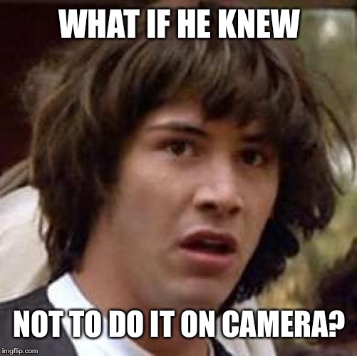 Conspiracy Keanu Meme | WHAT IF HE KNEW NOT TO DO IT ON CAMERA? | image tagged in memes,conspiracy keanu | made w/ Imgflip meme maker