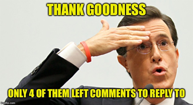 Whew | THANK GOODNESS ONLY 4 OF THEM LEFT COMMENTS TO REPLY TO | image tagged in whew | made w/ Imgflip meme maker