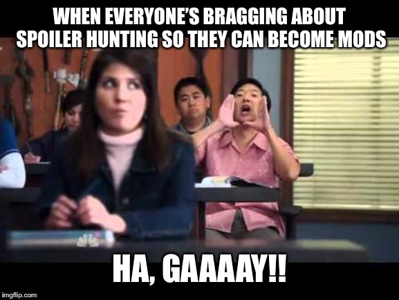 ha gay | WHEN EVERYONE’S BRAGGING ABOUT SPOILER HUNTING SO THEY CAN BECOME MODS; HA, GAAAAY!! | image tagged in ha gay | made w/ Imgflip meme maker