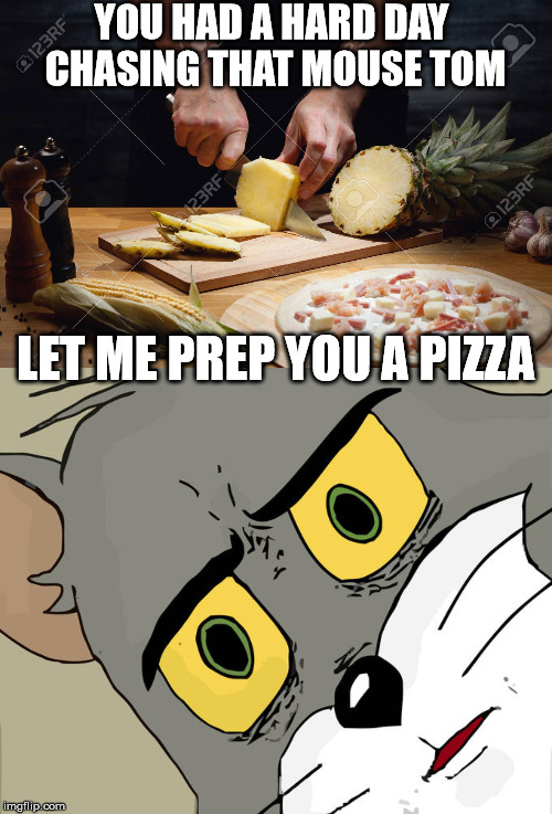 not sure about that topping | YOU HAD A HARD DAY CHASING THAT MOUSE TOM; LET ME PREP YOU A PIZZA | image tagged in memes,unsettled tom,pineapple pizza,pizza cat,pizza | made w/ Imgflip meme maker