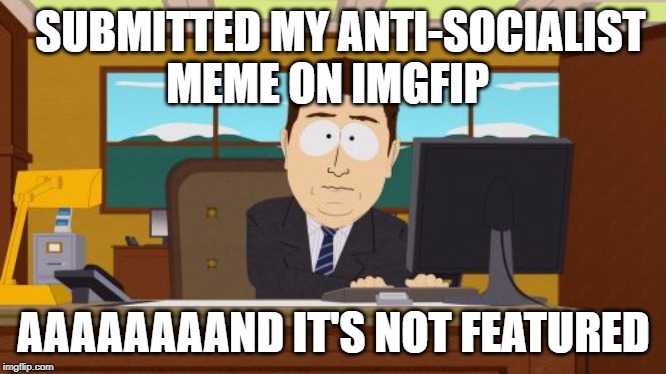 Aaaaand Its Gone | SUBMITTED MY ANTI-SOCIALIST; MEME ON IMGFIP; AAAAAAAAND IT'S NOT FEATURED | image tagged in memes,aaaaand its gone | made w/ Imgflip meme maker