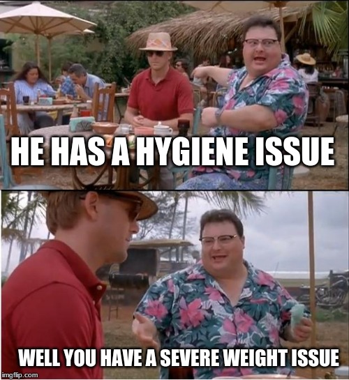 See Nobody Cares | HE HAS A HYGIENE ISSUE; WELL YOU HAVE A SEVERE WEIGHT ISSUE | image tagged in memes,see nobody cares | made w/ Imgflip meme maker