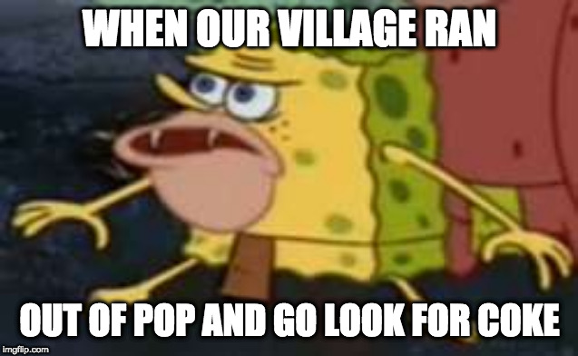 Spongegar | WHEN OUR VILLAGE RAN; OUT OF POP AND GO LOOK FOR COKE | image tagged in memes,spongegar | made w/ Imgflip meme maker