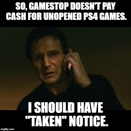 Liam Neeson Taken | SO, GAMESTOP DOESN'T PAY CASH FOR UNOPENED PS4 GAMES. I SHOULD HAVE "TAKEN" NOTICE. | image tagged in memes,liam neeson taken | made w/ Imgflip meme maker