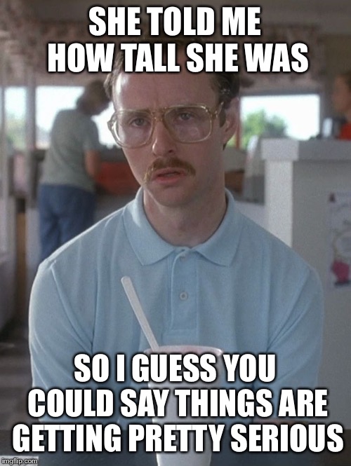 Kip Napoleon Dynamite | SHE TOLD ME HOW TALL SHE WAS; SO I GUESS YOU COULD SAY THINGS ARE GETTING PRETTY SERIOUS | image tagged in kip napoleon dynamite | made w/ Imgflip meme maker