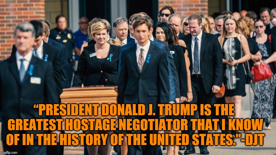 The Warmbeirs I'm sure would beg to differ, but whatevs. | “PRESIDENT DONALD J. TRUMP IS THE GREATEST HOSTAGE NEGOTIATOR THAT I KNOW OF IN THE HISTORY OF THE UNITED STATES."-DJT | image tagged in dump trump,otto warmbeir,sewmyeyesshut,funny memes | made w/ Imgflip meme maker