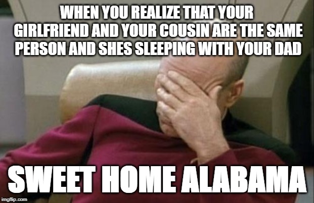 Captain Picard Facepalm | WHEN YOU REALIZE THAT YOUR GIRLFRIEND AND YOUR COUSIN ARE THE SAME PERSON AND SHES SLEEPING WITH YOUR DAD; SWEET HOME ALABAMA | image tagged in memes,captain picard facepalm | made w/ Imgflip meme maker