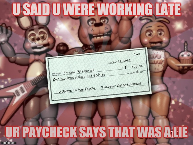 Fnaf 2 paycheck | U SAID U WERE WORKING LATE; UR PAYCHECK SAYS THAT WAS A LIE | image tagged in fnaf 2 paycheck | made w/ Imgflip meme maker