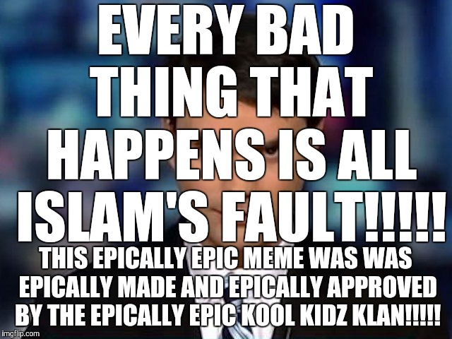 i lost in a fortnite match and i blame muslims!!!!!!! ):<<<<<<<<<<<< | EVERY BAD THING THAT HAPPENS IS ALL ISLAM'S FAULT!!!!! THIS EPICALLY EPIC MEME WAS WAS EPICALLY MADE AND EPICALLY APPROVED BY THE EPICALLY EPIC KOOL KIDZ KLAN!!!!! | image tagged in ben shapiro,islam,kool kid klan,epic,memes | made w/ Imgflip meme maker