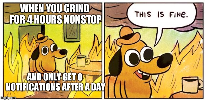 This Is Fine Meme | WHEN YOU GRIND FOR 4 HOURS NONSTOP AND ONLY GET 0 NOTIFICATIONS AFTER A DAY | image tagged in this is fine dog | made w/ Imgflip meme maker