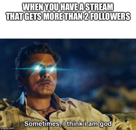 Sometimes, I think I am God | WHEN YOU HAVE A STREAM THAT GETS MORE THAN 2 FOLLOWERS | image tagged in sometimes i think i am god | made w/ Imgflip meme maker