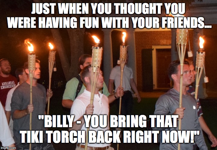 JUST WHEN YOU THOUGHT YOU WERE HAVING FUN WITH YOUR FRIENDS... "BILLY - YOU BRING THAT TIKI TORCH BACK RIGHT NOW!" | image tagged in white nationalism | made w/ Imgflip meme maker
