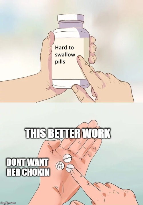 Hard To Swallow Pills Meme | THIS BETTER WORK; DONT WANT HER CHOKIN | image tagged in memes,hard to swallow pills | made w/ Imgflip meme maker