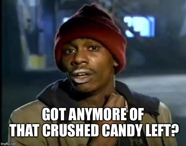 Y'all Got Any More Of That Meme | GOT ANYMORE OF THAT CRUSHED CANDY LEFT? | image tagged in memes,y'all got any more of that | made w/ Imgflip meme maker