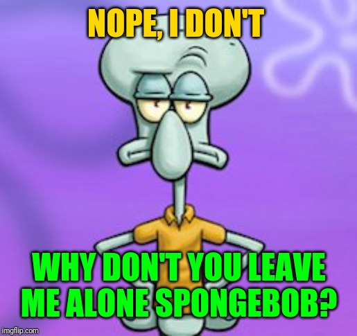 NOPE, I DON'T WHY DON'T YOU LEAVE ME ALONE SPONGEBOB? | made w/ Imgflip meme maker