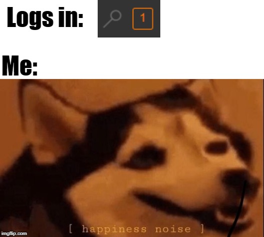 When you finally get a notification after many moons. | Logs in:; Me: | image tagged in happiness noise,notifications | made w/ Imgflip meme maker