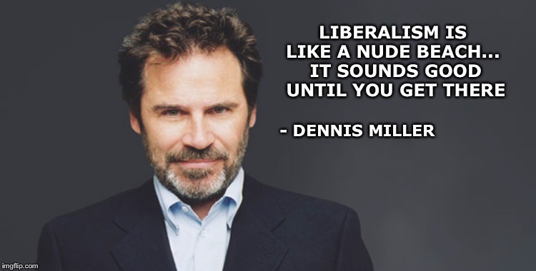 Makes me want to poke my mind’s eye out | LIBERALISM IS LIKE A NUDE BEACH...
 IT SOUNDS GOOD UNTIL YOU GET THERE; - DENNIS MILLER | image tagged in dennis miller,liberalism | made w/ Imgflip meme maker