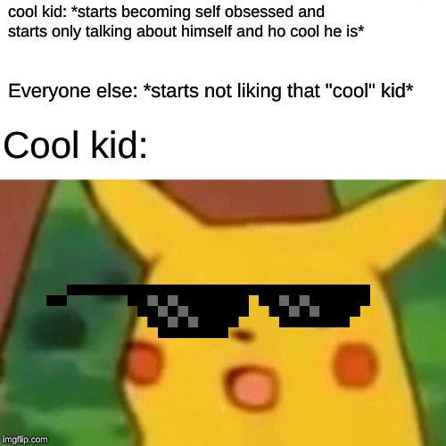 A valuable life lesson turned into a meme (subscribe to my YouTube channel btw it's called Sypheck) | cool kid: *starts becoming self obsessed and starts only talking about himself and ho cool he is*; Everyone else: *starts not liking that "cool" kid*; Cool kid: | image tagged in memes,surprised pikachu,cool,cool kids,cool kid,cool kid memes | made w/ Imgflip meme maker