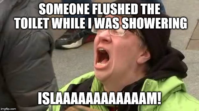 Screaming Trump Protester at Inauguration | SOMEONE FLUSHED THE TOILET WHILE I WAS SHOWERING ISLAAAAAAAAAAAAM! | image tagged in screaming trump protester at inauguration | made w/ Imgflip meme maker