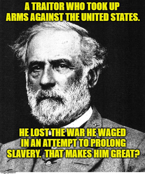 Robert E. Lee | A TRAITOR WHO TOOK UP ARMS AGAINST THE UNITED STATES. HE LOST THE WAR HE WAGED IN AN ATTEMPT TO PROLONG SLAVERY.  THAT MAKES HIM GREAT? | image tagged in robert e lee | made w/ Imgflip meme maker